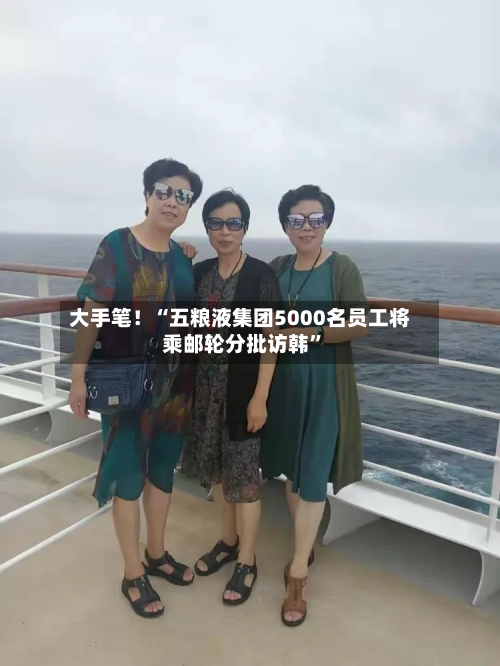 大手笔！“五粮液集团5000名员工将乘邮轮分批访韩”-第2张图片