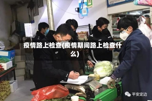 疫情路上检查(疫情期间路上检查什么)-第2张图片