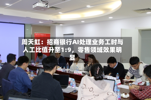 周天虹：招商银行AI处理业务工时与人工比值升至1:9，零售领域效果明显-第3张图片