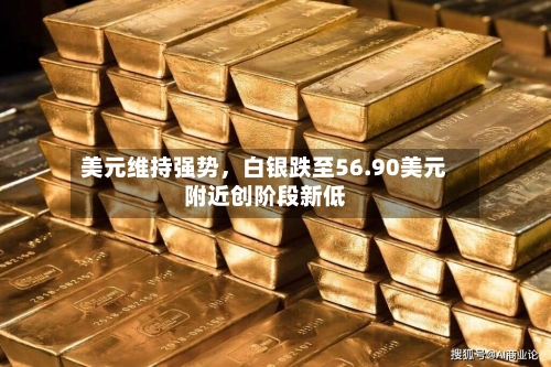美元维持强势，白银跌至56.90美元附近创阶段新低-第3张图片