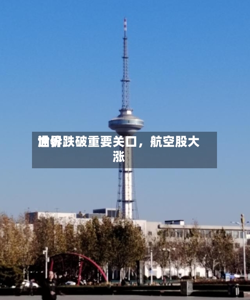 世界油价跌破重要关口，航空股大涨-第3张图片