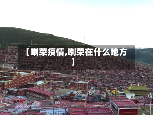【喇荣疫情,喇荣在什么地方】-第2张图片