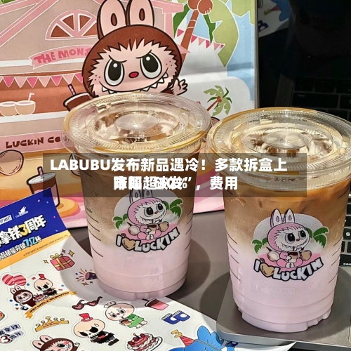 LABUBU发布新品遇冷！多款拆盒上市即“破发”，费用降幅超30%-第3张图片