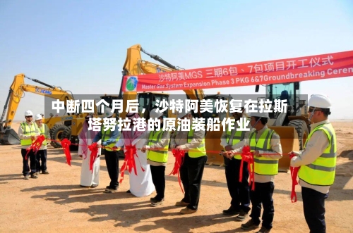中断四个月后	，沙特阿美恢复在拉斯塔努拉港的原油装船作业-第3张图片