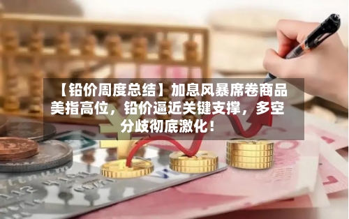 【铅价周度总结】加息风暴席卷商品美指高位，铅价逼近关键支撑，多空分歧彻底激化！-第3张图片