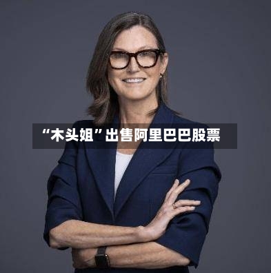 “木头姐	”出售阿里巴巴股票-第2张图片