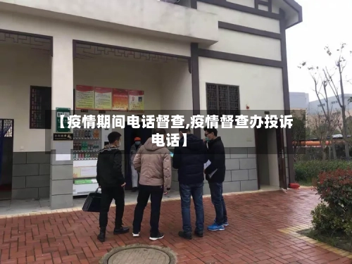 【疫情期间电话督查,疫情督查办投诉电话】