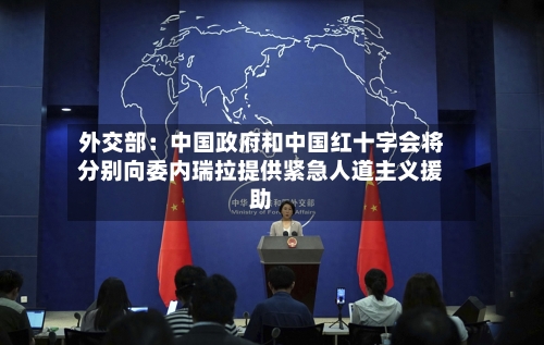 外交部：中国政府和中国红十字会将分别向委内瑞拉提供紧急人道主义援助