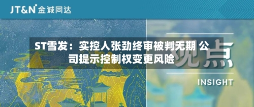 ST雪发：实控人张劲终审被判无期 公司提示控制权变更风险-第3张图片