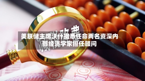 美联储主席沃什据悉任命两名资深内部经济学家担任顾问
