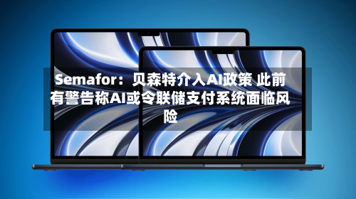 Semafor：贝森特介入AI政策 此前有警告称AI或令联储支付系统面临风险