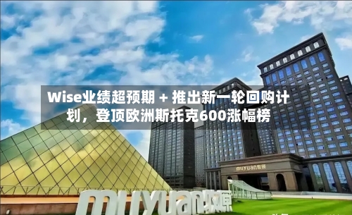 Wise业绩超预期 + 推出新一轮回购计划，登顶欧洲斯托克600涨幅榜-第3张图片