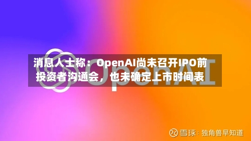 消息人士称：OpenAI尚未召开IPO前投资者沟通会	，也未确定上市时间表-第2张图片