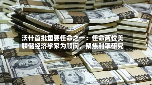 沃什首批重要任命之一：任命两位美联储经济学家为顾问，聚焦利率研究-第2张图片