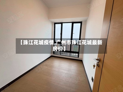 【珠江花城疫情,广州市珠江花城最新房价】-第3张图片