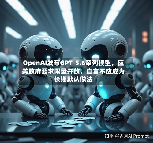 OpenAI发布GPT-5.6系列模型，应美政府要求限量开放，直言不应成为长期默认做法