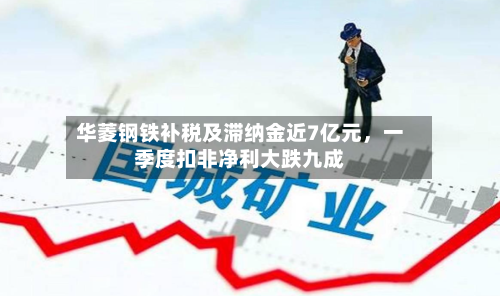 华菱钢铁补税及滞纳金近7亿元，一季度扣非净利大跌九成-第2张图片