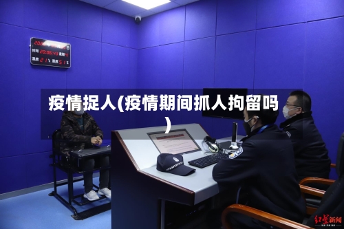 疫情捉人(疫情期间抓人拘留吗)