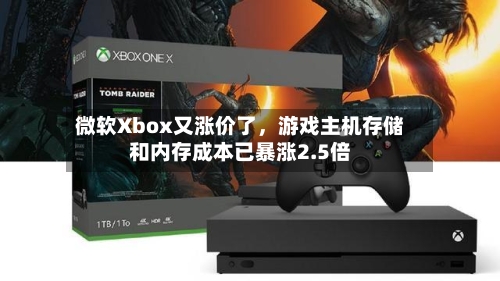 微软Xbox又涨价了，游戏主机存储和内存成本已暴涨2.5倍-第2张图片