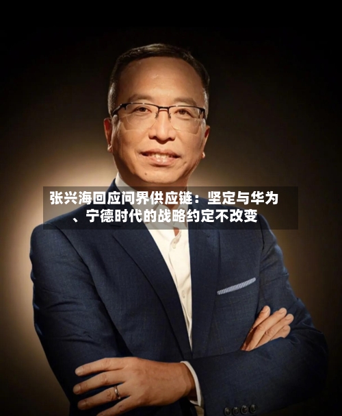 张兴海回应问界供应链：坚定与华为、宁德时代的战略约定不改变-第2张图片