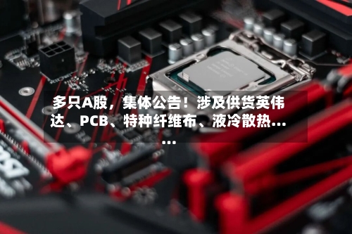多只A股，集体公告！涉及供货英伟达、PCB	、特种纤维布、液冷散热……-第2张图片