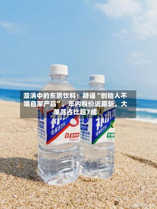 漩涡中的东鹏饮料：辟谣“创始人不喝自家产品”，年内股价近腰斩	，大单品占比超7成-第2张图片