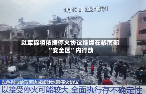 以军称将依据停火协议继续在黎南部“安全区”内行动-第3张图片