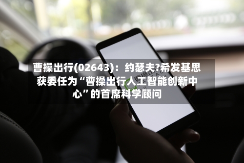 曹操出行(02643)：约瑟夫?希发基思获委任为“曹操出行人工智能创新中心”的首席科学顾问-第3张图片
