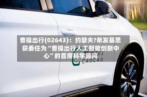 曹操出行(02643)：约瑟夫?希发基思获委任为“曹操出行人工智能创新中心”的首席科学顾问-第2张图片