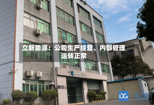 立新能源：公司生产经营、内部管理运转正常-第3张图片