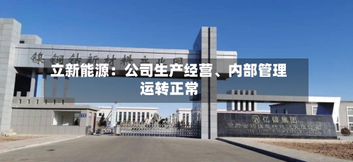 立新能源：公司生产经营	、内部管理运转正常-第2张图片