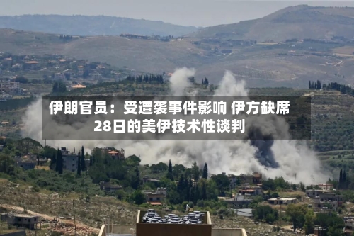 伊朗官员：受遭袭事件影响 伊方缺席28日的美伊技术性谈判-第2张图片