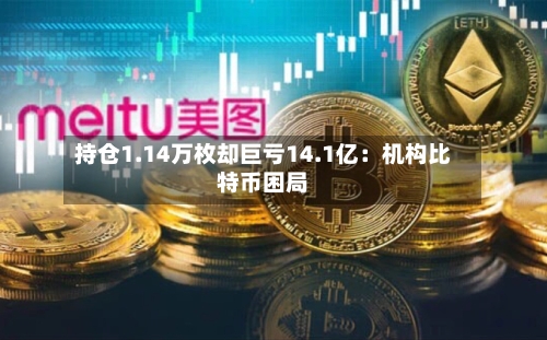 持仓1.14万枚却巨亏14.1亿：机构比特币困局