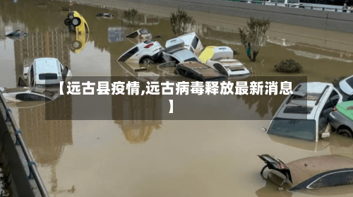 【远古县疫情,远古病毒释放最新消息】