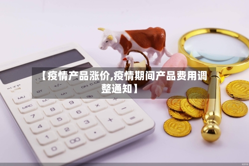 【疫情产品涨价,疫情期间产品费用调整通知】