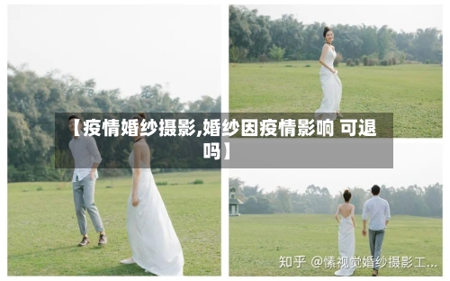 【疫情婚纱摄影,婚纱因疫情影响 可退吗】-第2张图片