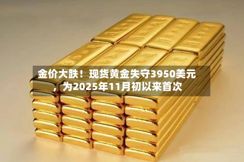 金价大跌！现货黄金失守3950美元，为2025年11月初以来首次-第3张图片