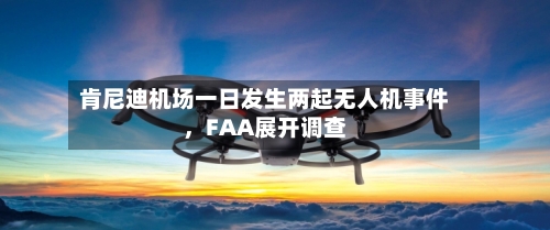 肯尼迪机场一日发生两起无人机事件	，FAA展开调查-第2张图片