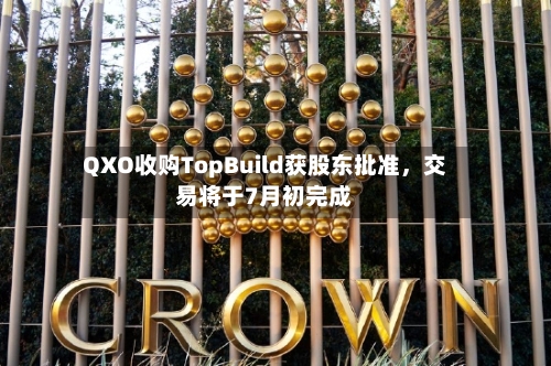 QXO收购TopBuild获股东批准，交易将于7月初完成-第2张图片