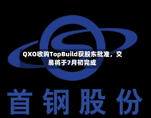 QXO收购TopBuild获股东批准	，交易将于7月初完成-第3张图片