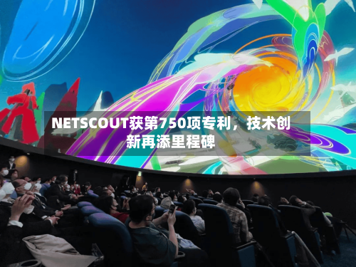 NETSCOUT获第750项专利	，技术创新再添里程碑-第2张图片