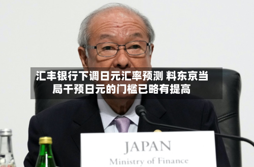 汇丰银行下调日元汇率预测 料东京当局干预日元的门槛已略有提高