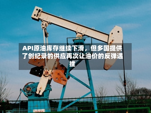 API原油库存继续下滑，但多国提供了创纪录的供应再次让油价的反弹遇挫-第2张图片