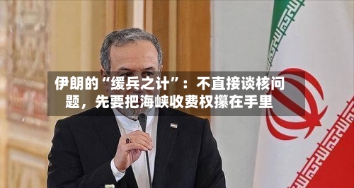 伊朗的“缓兵之计	”：不直接谈核问题，先要把海峡收费权攥在手里-第2张图片