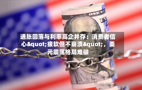 通胀回落与利率高企并存：消费者信心"疲软但不崩溃"，美元震荡格局难破