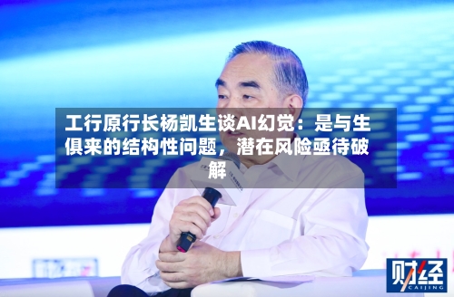 工行原行长杨凯生谈AI幻觉：是与生俱来的结构性问题，潜在风险亟待破解-第2张图片