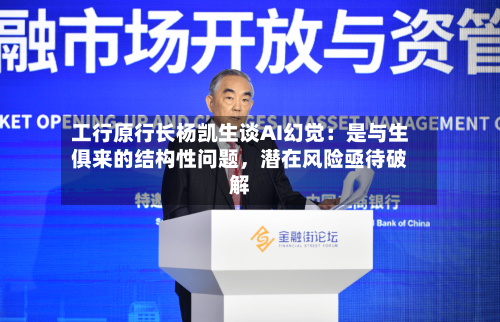 工行原行长杨凯生谈AI幻觉：是与生俱来的结构性问题，潜在风险亟待破解-第3张图片