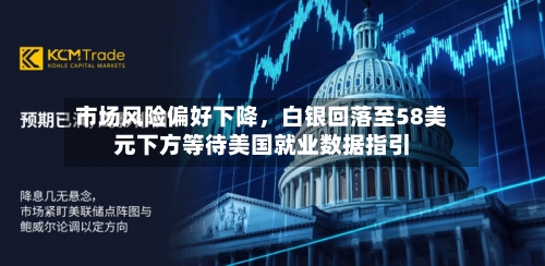 市场风险偏好下降，白银回落至58美元下方等待美国就业数据指引-第2张图片