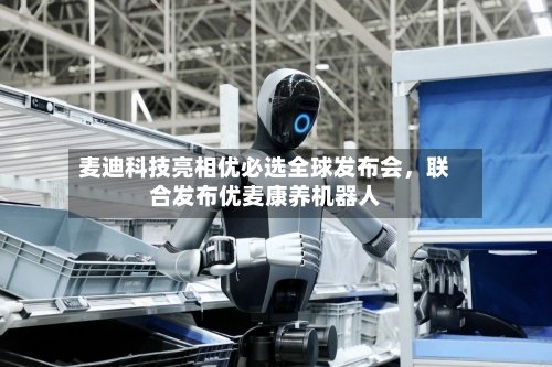 麦迪科技亮相优必选全球发布会，联合发布优麦康养机器人-第2张图片