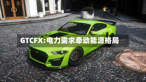 GTCFX:电力需求牵动能源格局